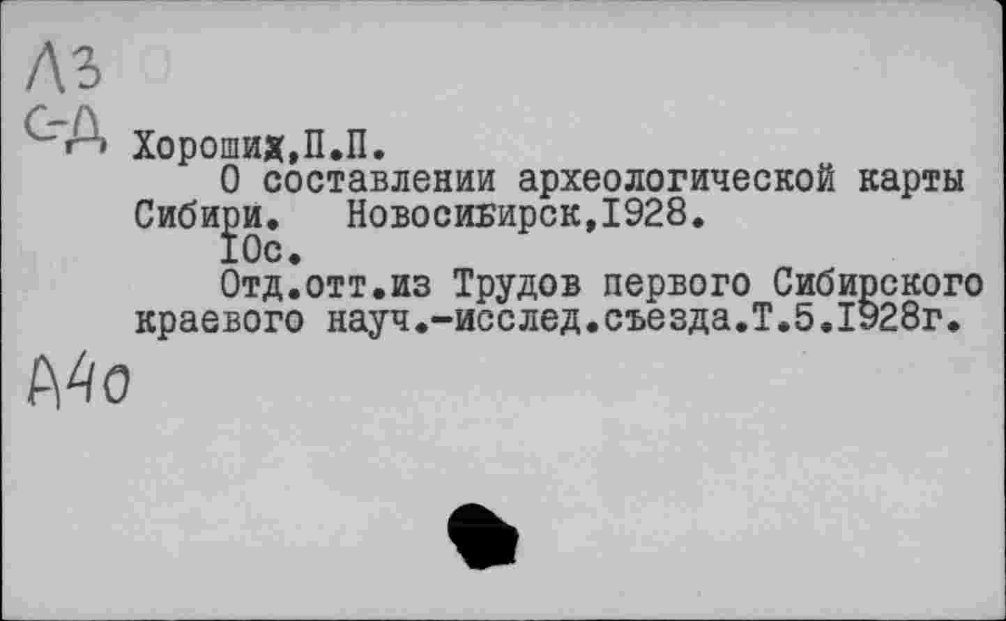 ﻿A3
С-Д
Хороших,П.П.
О составлении археологической карты Сибири.	Новосибирск,1928.
Отд.отт.из Трудов первого Сибирского краевого науч.-исслед•съезда.Т.5.1928г.